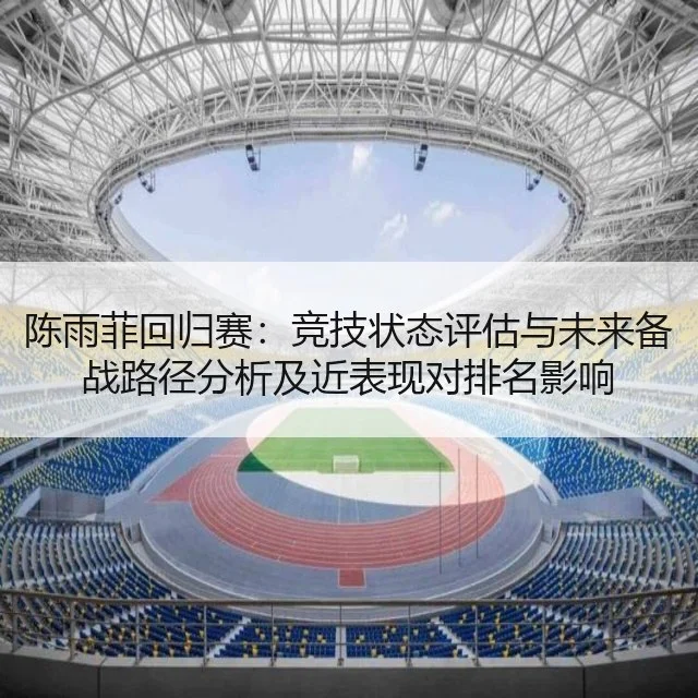 陈雨菲回归赛:竞技状态评估与未来备战路径分析及近表现对排名影响